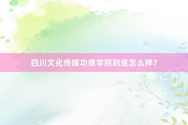 四川文化传媒功绩学院到底怎么样？
