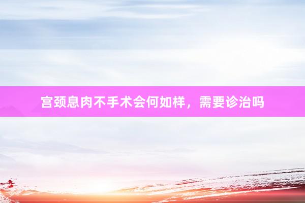 宫颈息肉不手术会何如样，需要诊治吗
