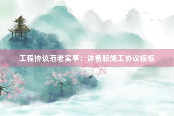 工程协议范老实享：详备版施工协议模板