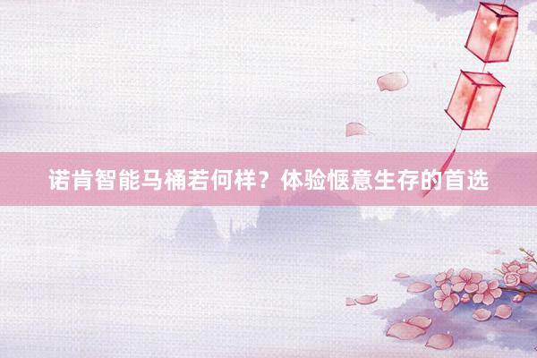诺肯智能马桶若何样？体验惬意生存的首选