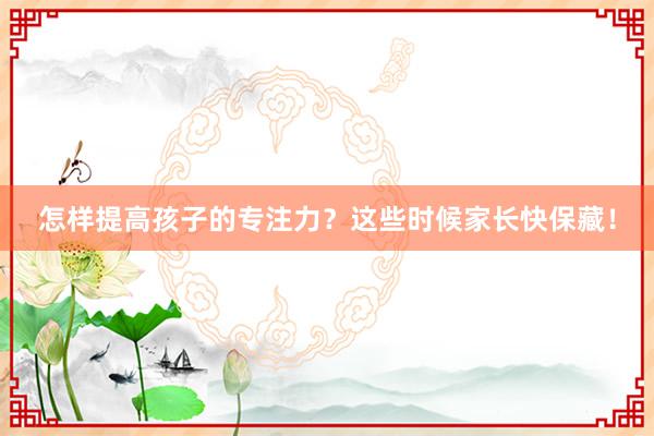 怎样提高孩子的专注力？这些时候家长快保藏！