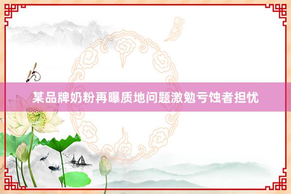 某品牌奶粉再曝质地问题激勉亏蚀者担忧
