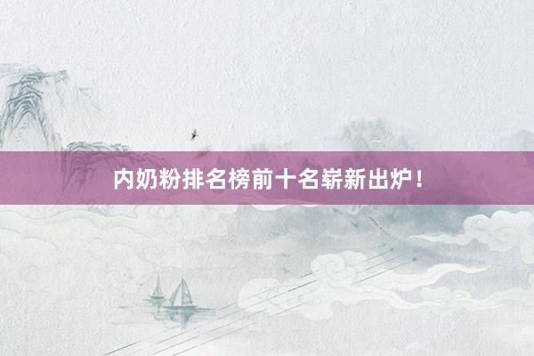 内奶粉排名榜前十名崭新出炉！