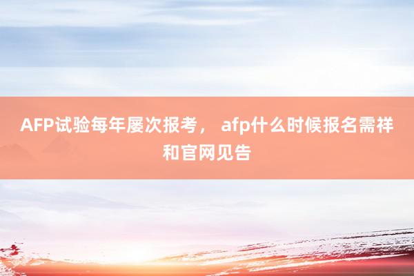 AFP试验每年屡次报考， afp什么时候报名需祥和官网见告