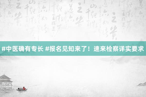 #中医确有专长 #报名见知来了！速来检察详实要求