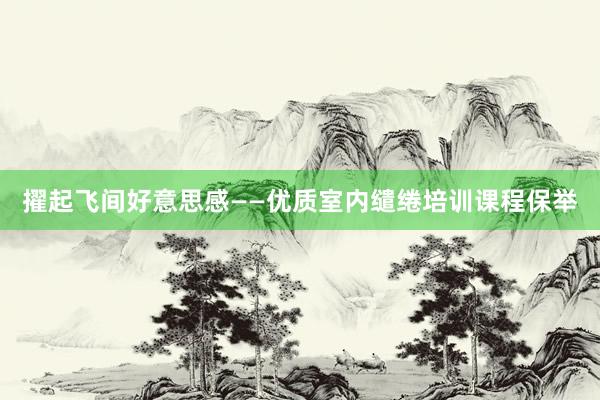 擢起飞间好意思感——优质室内缱绻培训课程保举