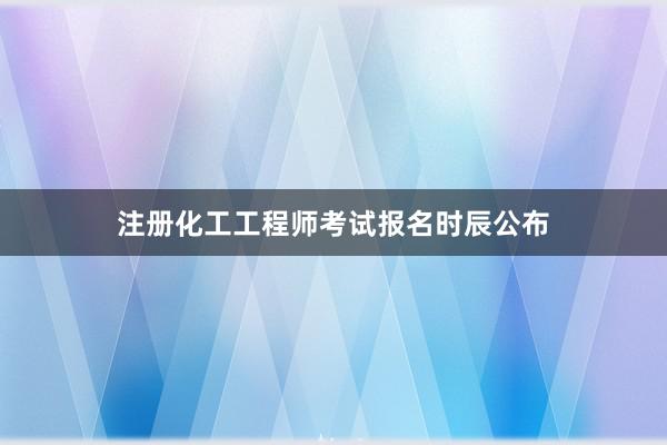 注册化工工程师考试报名时辰公布