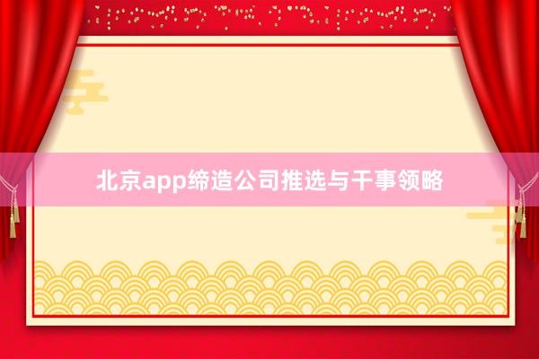 北京app缔造公司推选与干事领略