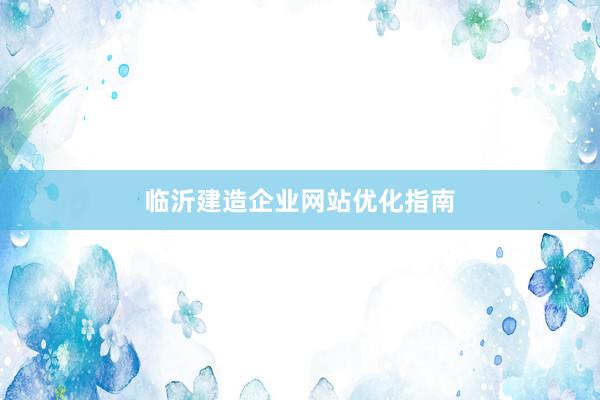 临沂建造企业网站优化指南