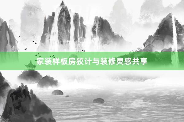家装样板房狡计与装修灵感共享