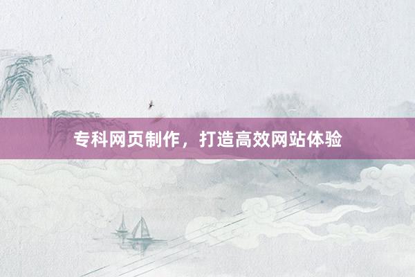 专科网页制作，打造高效网站体验