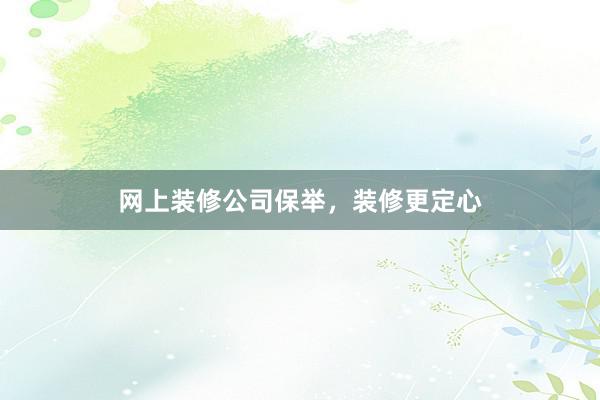 网上装修公司保举，装修更定心
