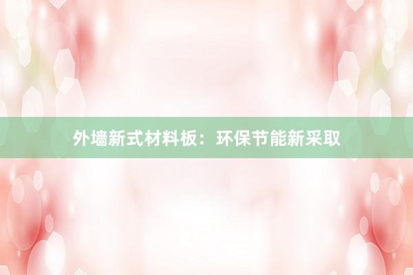 外墙新式材料板：环保节能新采取