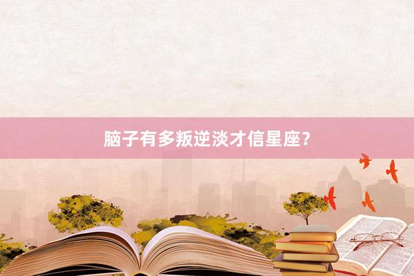脑子有多叛逆淡才信星座？