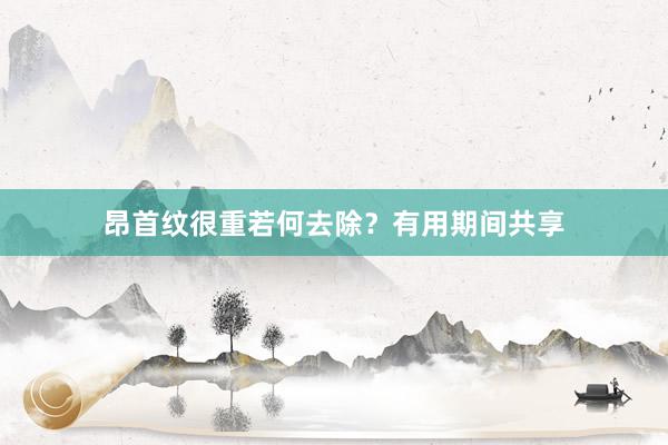 昂首纹很重若何去除？有用期间共享