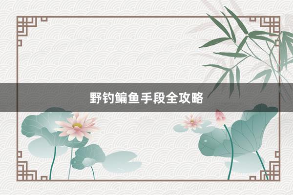 野钓鳊鱼手段全攻略