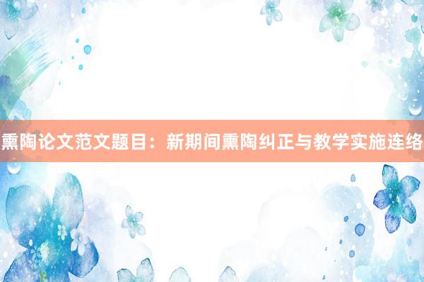 熏陶论文范文题目:新期间熏陶纠正与教学实施连络