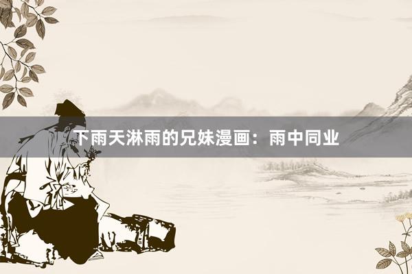 下雨天淋雨的兄妹漫画:雨中同业
